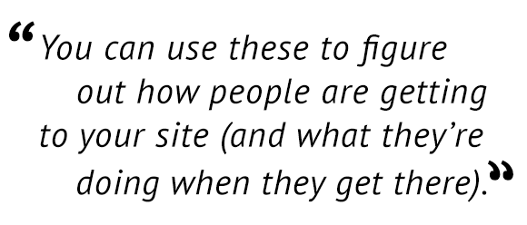 "You can use these to figure out how people are getting to your site (and what they're doing when they get there)."