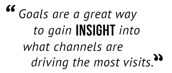 "Goals are a great way to gain insight into what channels are driving the most visits."